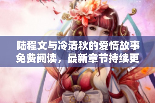 陆程文与冷清秋的爱情故事免费阅读，最新章节持续更新中