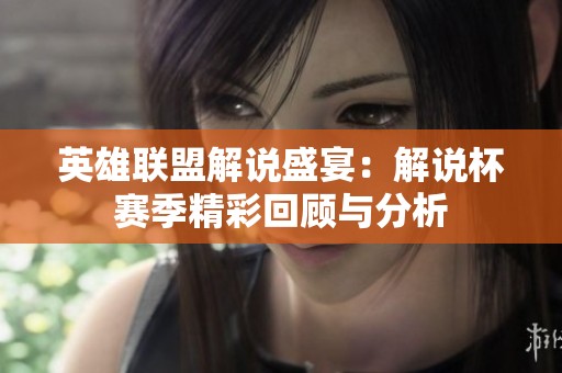 英雄联盟解说盛宴：解说杯赛季精彩回顾与分析