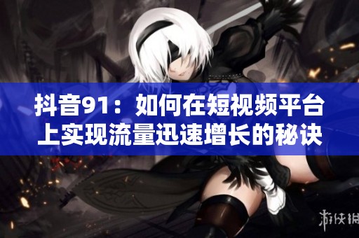 抖音91：如何在短视频平台上实现流量迅速增长的秘诀
