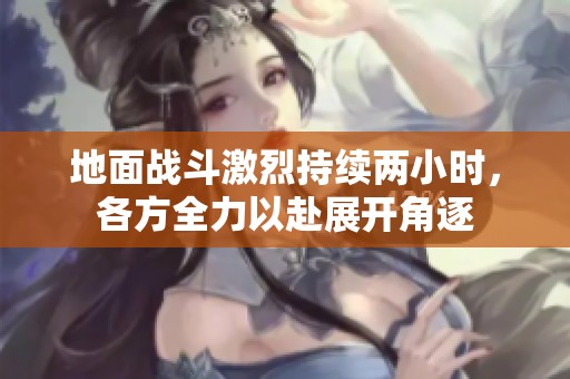 地面战斗激烈持续两小时，各方全力以赴展开角逐