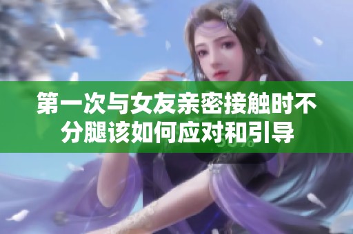 第一次与女友亲密接触时不分腿该如何应对和引导
