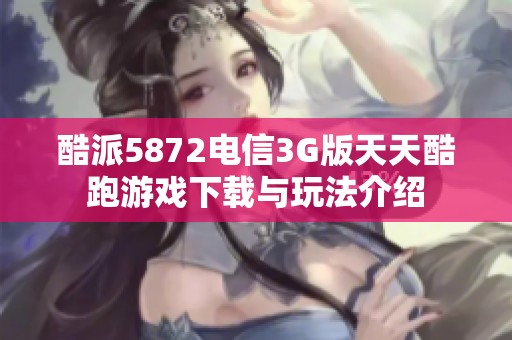 酷派5872电信3G版天天酷跑游戏下载与玩法介绍