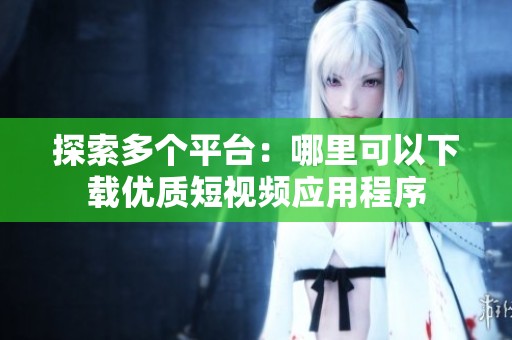 探索多个平台：哪里可以下载优质短视频应用程序