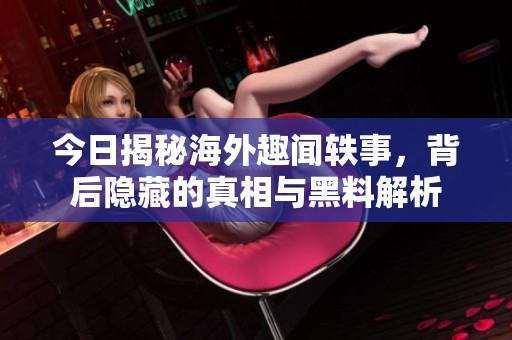 今日揭秘海外趣闻轶事，背后隐藏的真相与黑料解析