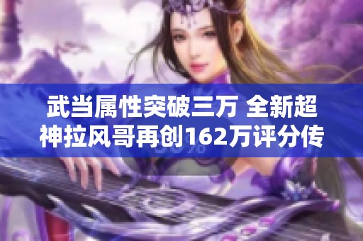 武当属性突破三万 全新超神拉风哥再创162万评分传奇
