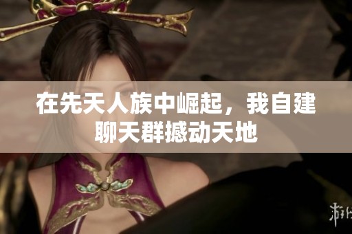 在先天人族中崛起，我自建聊天群撼动天地