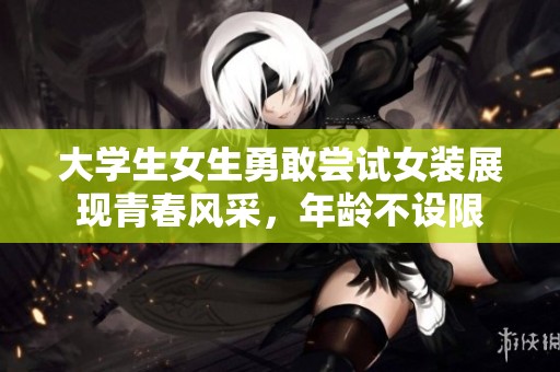 大学生女生勇敢尝试女装展现青春风采，年龄不设限