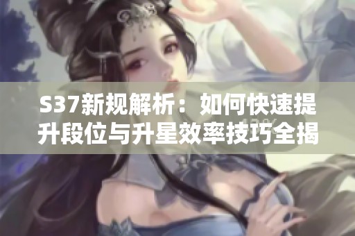 S37新规解析：如何快速提升段位与升星效率技巧全揭秘