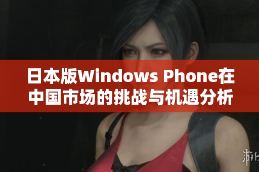 日本版Windows Phone在中国市场的挑战与机遇分析