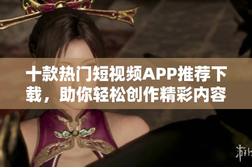 十款热门短视频APP推荐下载，助你轻松创作精彩内容