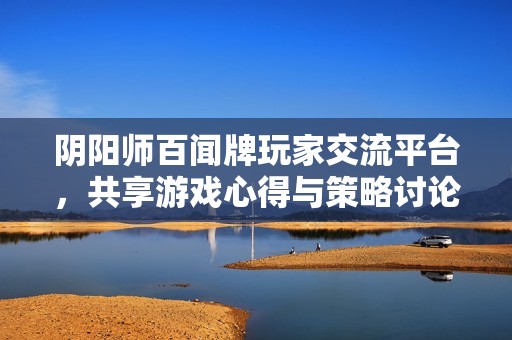 阴阳师百闻牌玩家交流平台，共享游戏心得与策略讨论