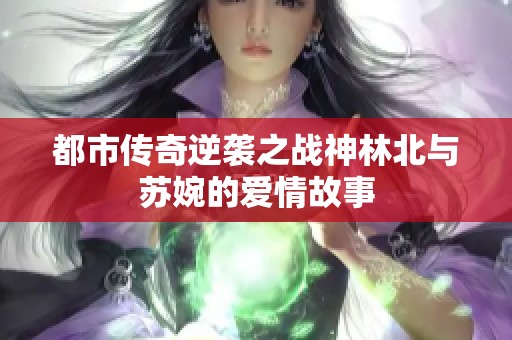 都市传奇逆袭之战神林北与苏婉的爱情故事
