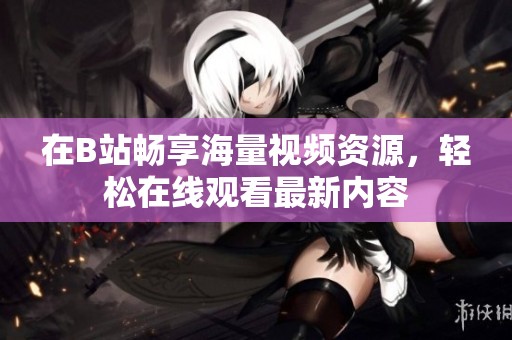 在B站畅享海量视频资源，轻松在线观看最新内容