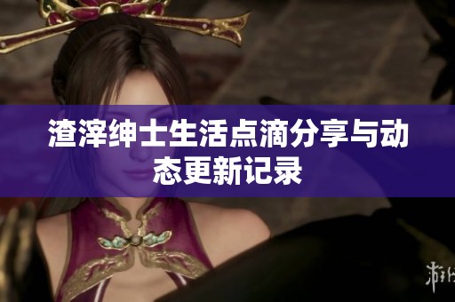 渣滓绅士生活点滴分享与动态更新记录