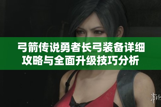 弓箭传说勇者长弓装备详细攻略与全面升级技巧分析