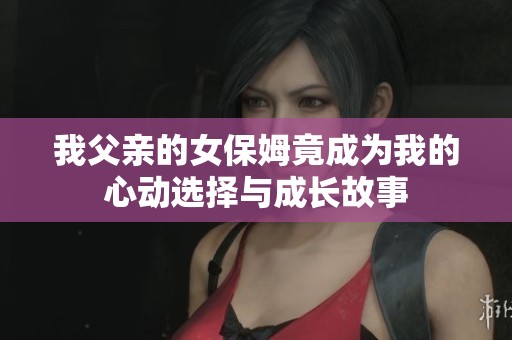 我父亲的女保姆竟成为我的心动选择与成长故事