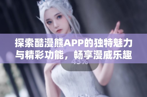 探索酷漫熊APP的独特魅力与精彩功能，畅享漫威乐趣