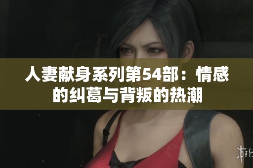 人妻献身系列第54部：情感的纠葛与背叛的热潮