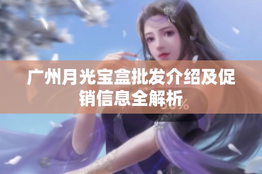 广州月光宝盒批发介绍及促销信息全解析