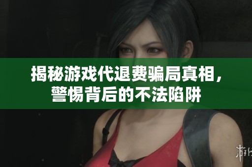揭秘游戏代退费骗局真相，警惕背后的不法陷阱
