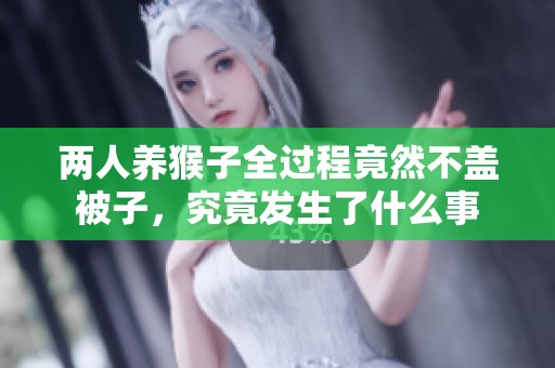 两人养猴子全过程竟然不盖被子，究竟发生了什么事