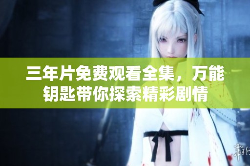 三年片免费观看全集，万能钥匙带你探索精彩剧情