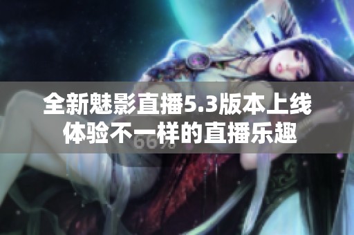 全新魅影直播5.3版本上线 体验不一样的直播乐趣