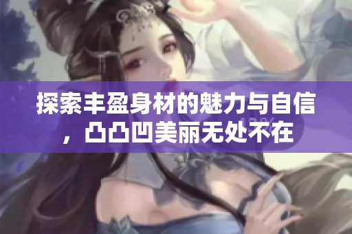 探索丰盈身材的魅力与自信，凸凸凹美丽无处不在