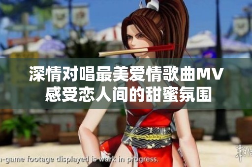 深情对唱最美爱情歌曲MV 感受恋人间的甜蜜氛围