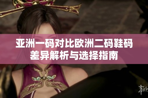 亚洲一码对比欧洲二码鞋码差异解析与选择指南
