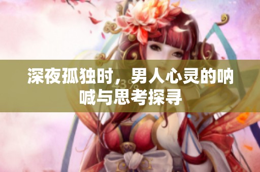 深夜孤独时，男人心灵的呐喊与思考探寻