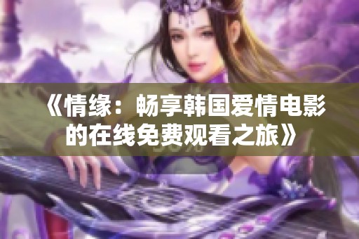 《情缘：畅享韩国爱情电影的在线免费观看之旅》