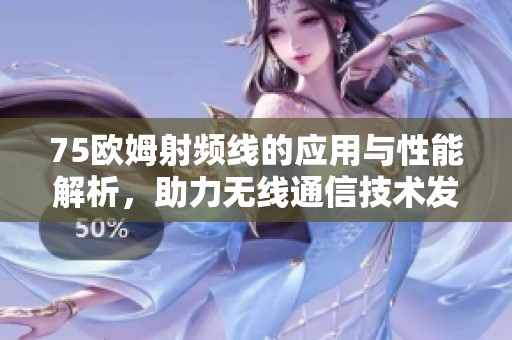 75欧姆射频线的应用与性能解析，助力无线通信技术发展