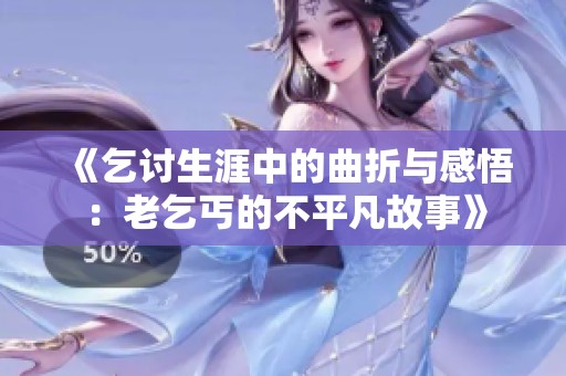 《乞讨生涯中的曲折与感悟：老乞丐的不平凡故事》