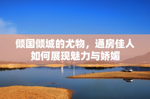 倾国倾城的尤物，通房佳人如何展现魅力与娇媚