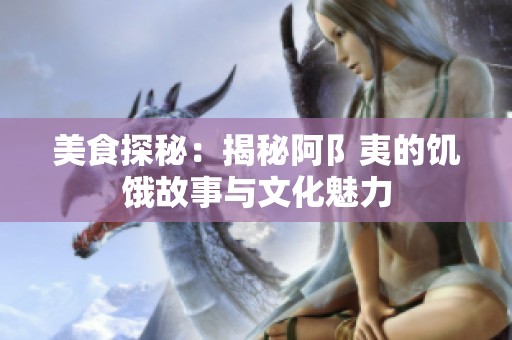 美食探秘：揭秘阿阝夷的饥饿故事与文化魅力