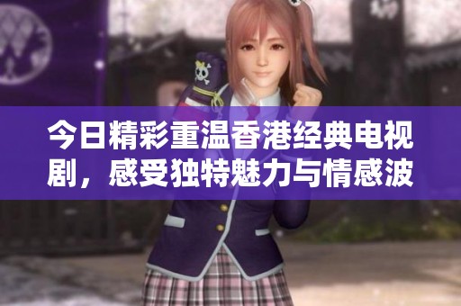 今日精彩重温香港经典电视剧，感受独特魅力与情感波动