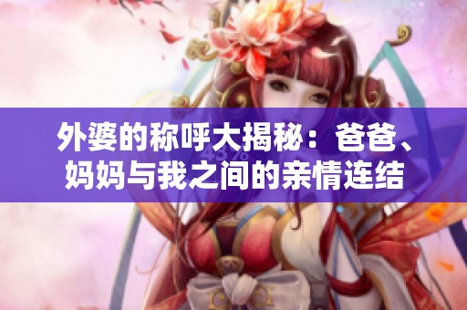 外婆的称呼大揭秘：爸爸、妈妈与我之间的亲情连结