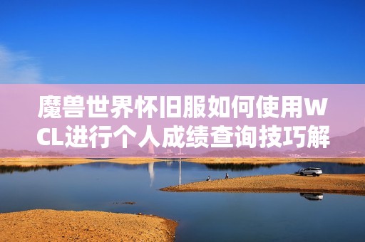 魔兽世界怀旧服如何使用WCL进行个人成绩查询技巧解析