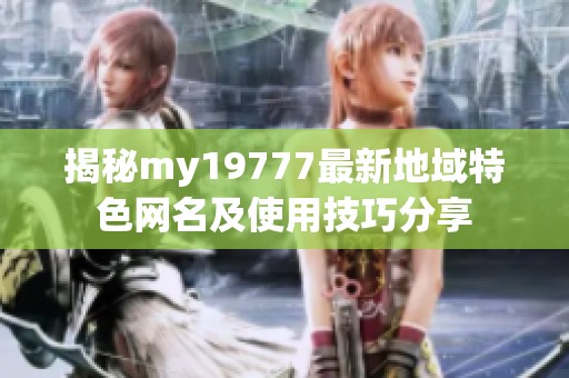揭秘my19777最新地域特色网名及使用技巧分享