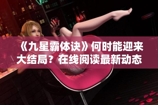 《九星霸体诀》何时能迎来大结局？在线阅读最新动态揭秘