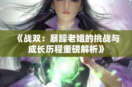 《战双：暴躁老姐的挑战与成长历程重磅解析》
