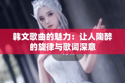 韩文歌曲的魅力：让人陶醉的旋律与歌词深意