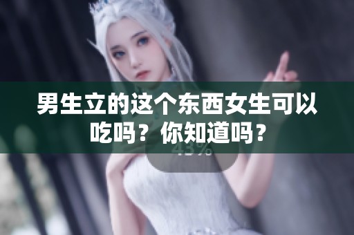 男生立的这个东西女生可以吃吗？你知道吗？