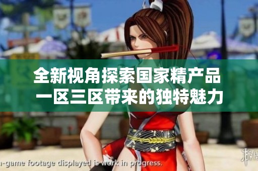 全新视角探索国家精产品 一区三区带来的独特魅力