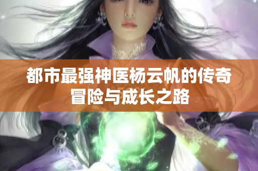都市最强神医杨云帆的传奇冒险与成长之路