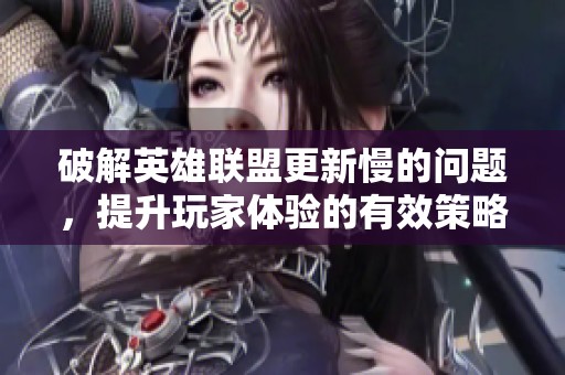 破解英雄联盟更新慢的问题，提升玩家体验的有效策略
