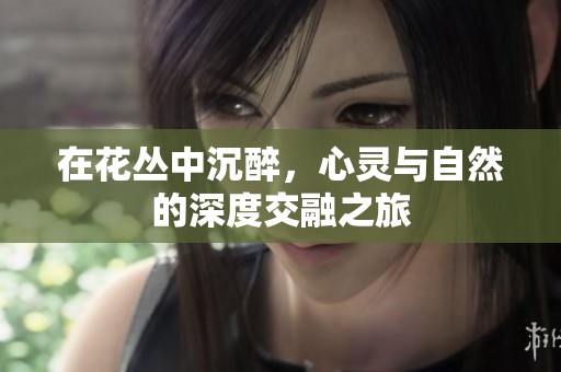 在花丛中沉醉，心灵与自然的深度交融之旅