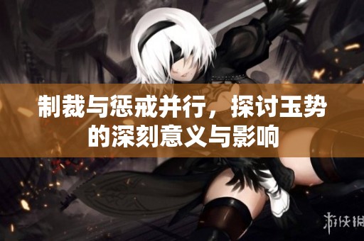 制裁与惩戒并行，探讨玉势的深刻意义与影响