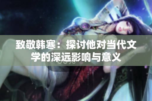 致敬韩寒：探讨他对当代文学的深远影响与意义